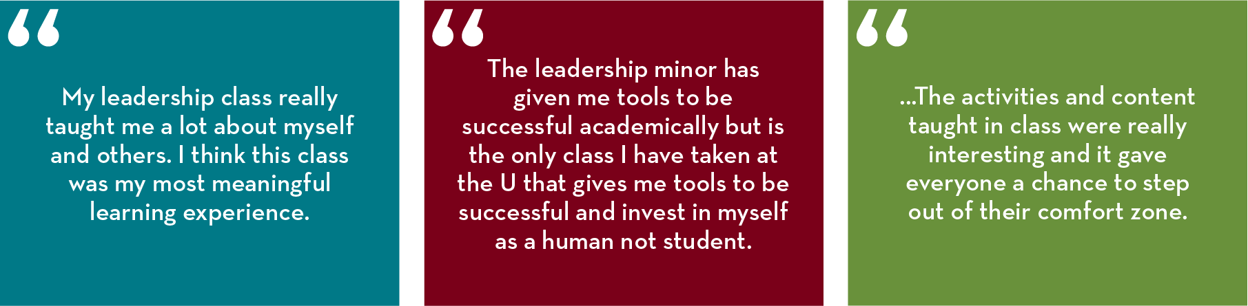“My leadership class really taught me a lot about myself and others. I think this class was my most meaningful learning experience.”  “The leadership minor has given me tools to be successful academically but is the only class I have taken at the U that g